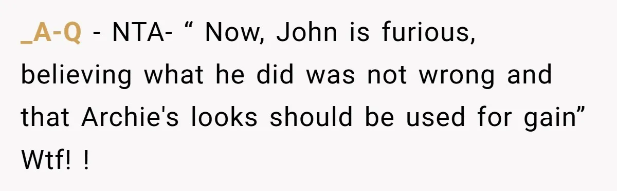_A-Q − NTA- “ Now, John is furious, believing what he did was not wrong and that Archie's looks should be used for gain” Wtf! !