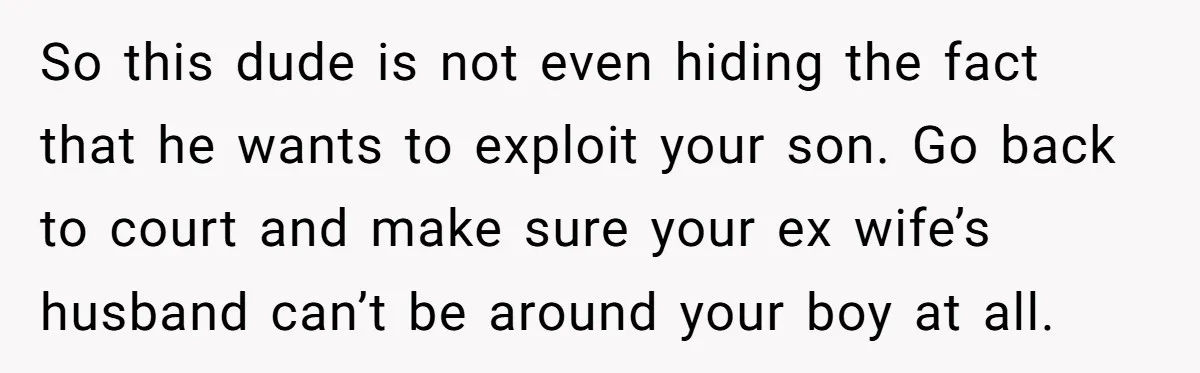 So this dude is not even hiding the fact that he wants to exploit your son. Go back to court and make sure your ex wife’s husband can’t be around...