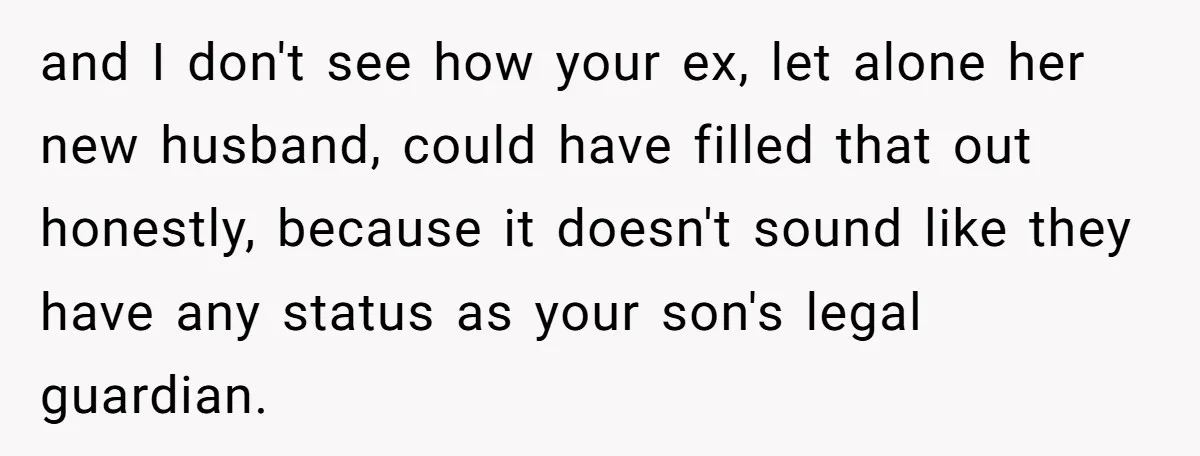 and I don't see how your ex, let alone her new husband, could have filled that out honestly, because it doesn't sound like they have any status as your son's...