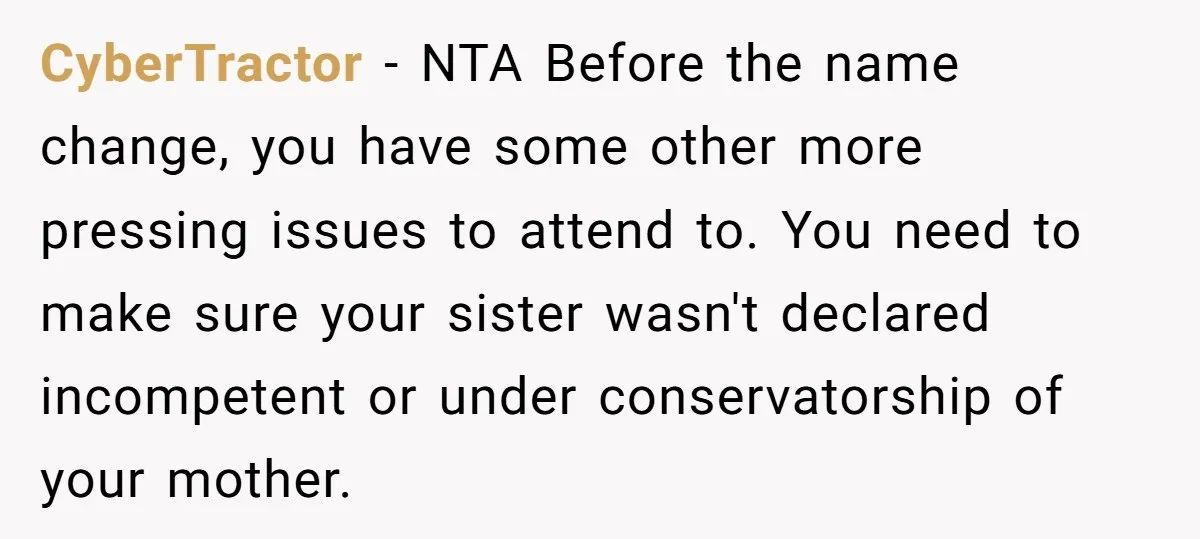 CyberTractor − NTA Before the name change, you have some other more pressing issues to attend to. You need to make sure your sister wasn't declared incompetent or under conservatorship...