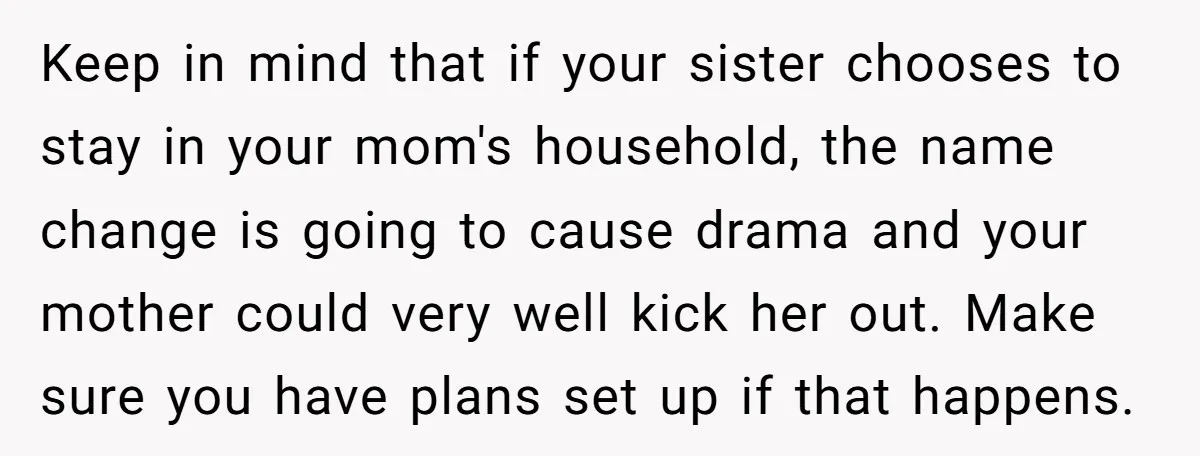 Keep in mind that if your sister chooses to stay in your mom's household, the name change is going to cause drama and your mother could very well kick her...