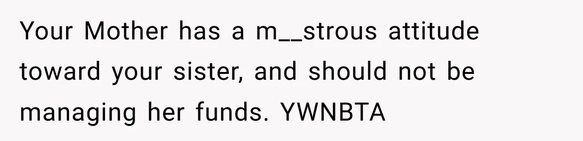 Your Mother has a m__strous attitude toward your sister, and should not be managing her funds. YWNBTA