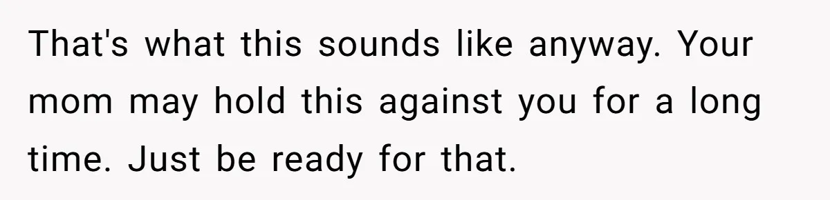 That's what this sounds like anyway. Your mom may hold this against you for a long time. Just be ready for that.