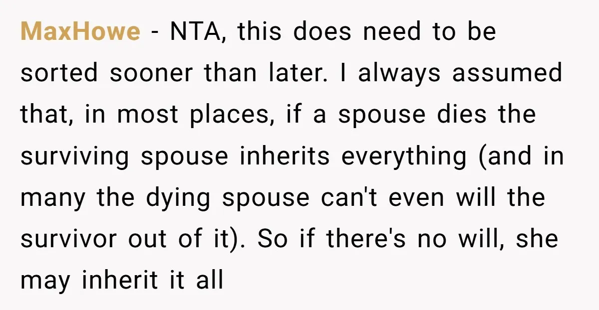 MaxHowe − NTA, this does need to be sorted sooner than later. I always assumed that, in most places, if a spouse dies the surviving spouse inherits everything (and in...