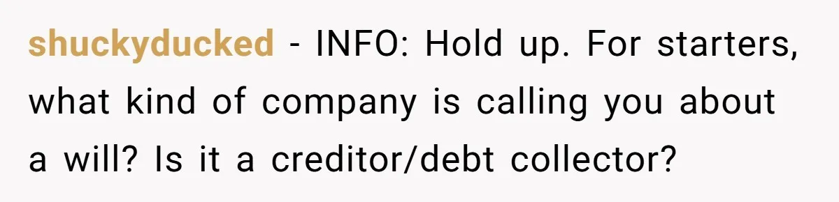 shuckyducked − INFO: Hold up. For starters, what kind of company is calling you about a will? Is it a creditor/debt collector?