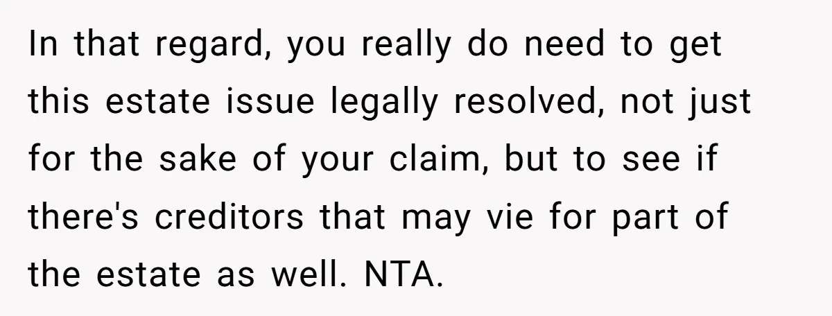 In that regard, you really do need to get this estate issue legally resolved, not just for the sake of your claim, but to see if there's creditors that may...