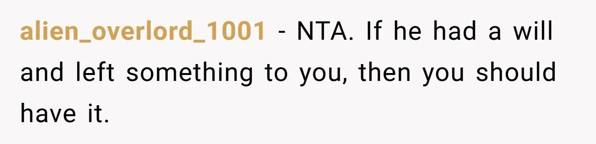 alien_overlord_1001 − NTA. If he had a will and left something to you, then you should have it.