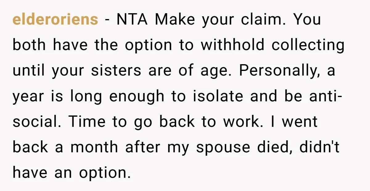 elderoriens − NTA Make your claim. You both have the option to withhold collecting until your sisters are of age. Personally, a year is long enough to isolate and be...