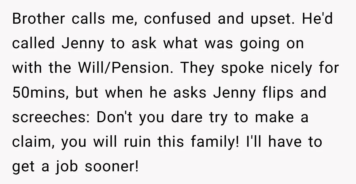 Brother calls me, confused and upset. He'd called Jenny to ask what was going on with the Will/Pension. They spoke nicely for 50mins, but when he asks Jenny flips and...