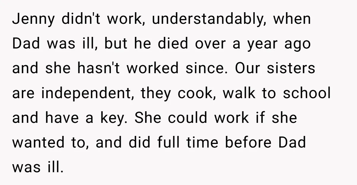 Jenny didn't work, understandably, when Dad was ill, but he died over a year ago and she hasn't worked since. Our sisters are independent, they cook, walk to school and...
