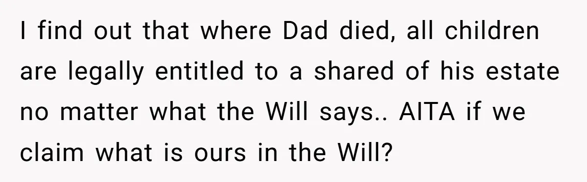 I find out that where Dad died, all children are legally entitled to a shared of his estate no matter what the Will says.. AITA if we claim what is...