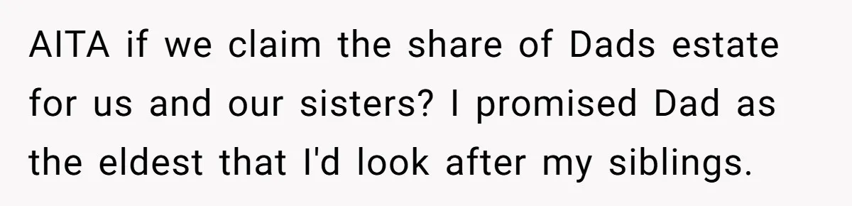 AITA if we claim the share of Dads estate for us and our sisters? I promised Dad as the eldest that I'd look after my siblings.