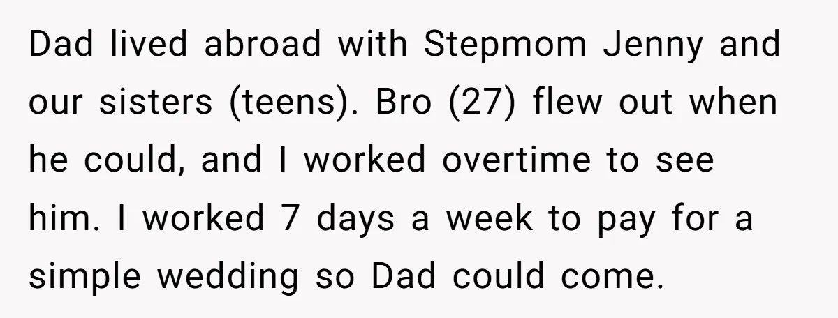 Dad lived abroad with Stepmom Jenny and our sisters (teens). Bro (27) flew out when he could, and I worked overtime to see him. I worked 7 days a week...