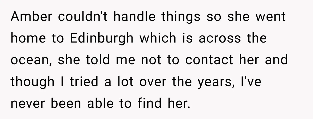 Amber couldn't handle things so she went home to Edinburgh which is across the ocean, she told me not to contact her and though I tried a lot over the...