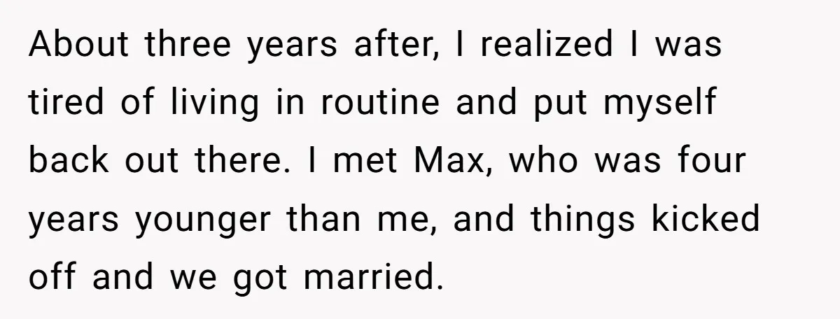 About three years after, I realized I was tired of living in routine and put myself back out there. I met Max, who was four years younger than me, and...