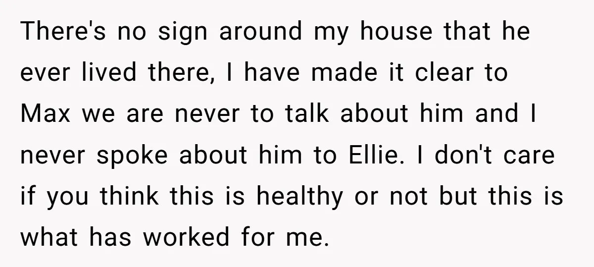 There's no sign around my house that he ever lived there, I have made it clear to Max we are never to talk about him and I never spoke about...