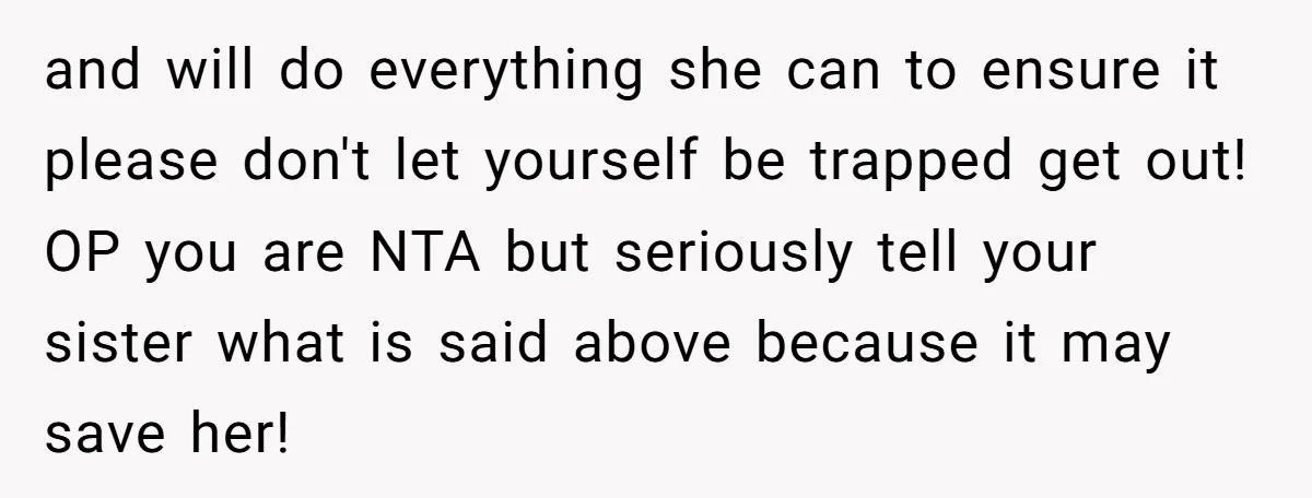 and will do everything she can to ensure it please don't let yourself be trapped get out! OP you are NTA but seriously tell your sister what is said above...
