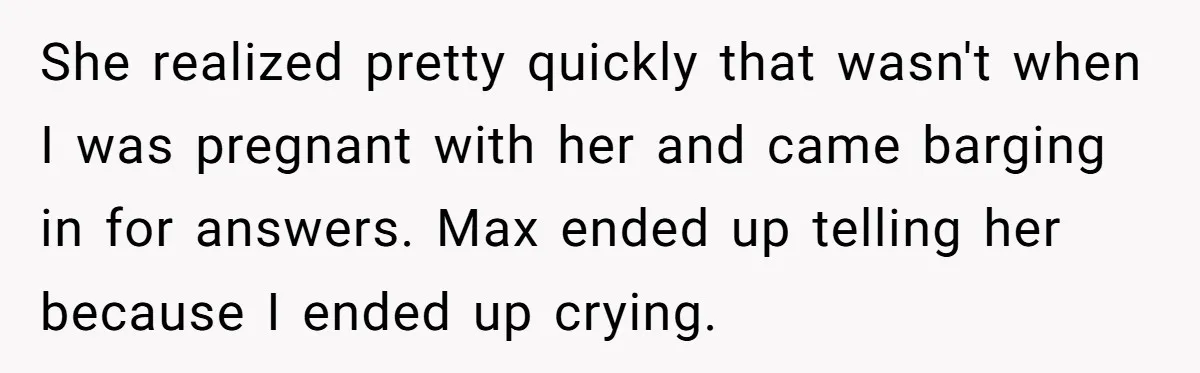 She realized pretty quickly that wasn't when I was pregnant with her and came barging in for answers. Max ended up telling her because I ended up crying.