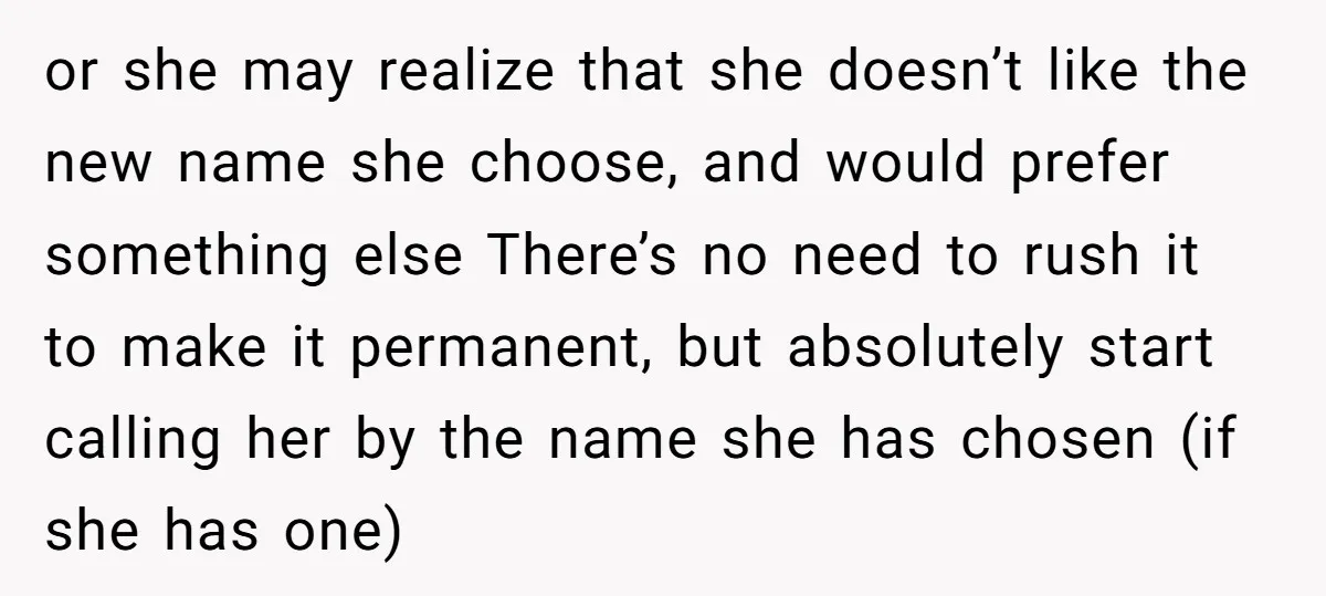 or she may realize that she doesn’t like the new name she choose, and would prefer something else There’s no need to rush it to make it permanent, but absolutely...