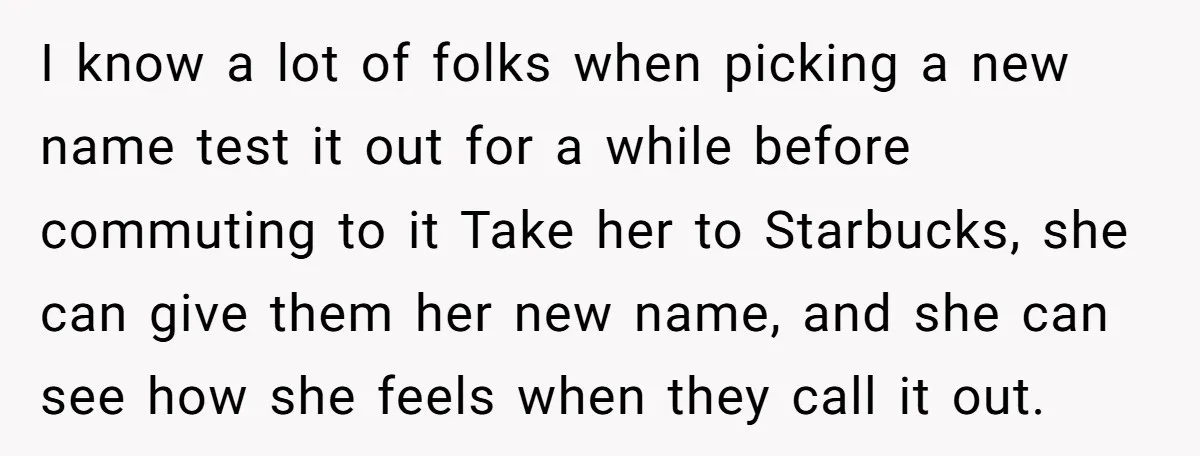 I know a lot of folks when picking a new name test it out for a while before commuting to it Take her to Starbucks, she can give them her...