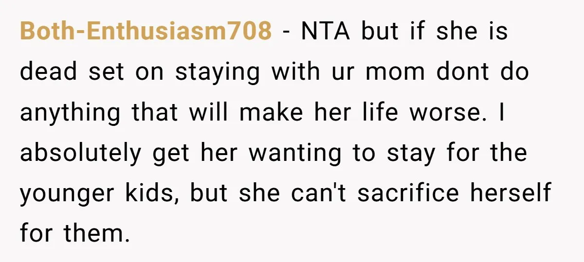 Both-Enthusiasm708 − NTA but if she is dead set on staying with ur mom dont do anything that will make her life worse. I absolutely get her wanting to stay...