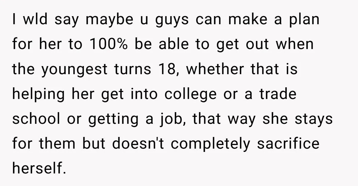 I wld say maybe u guys can make a plan for her to 100% be able to get out when the youngest turns 18, whether that is helping her get...