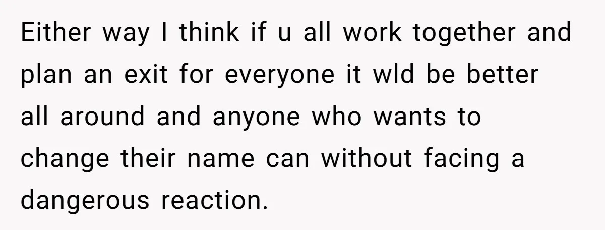 Either way I think if u all work together and plan an exit for everyone it wld be better all around and anyone who wants to change their name can...