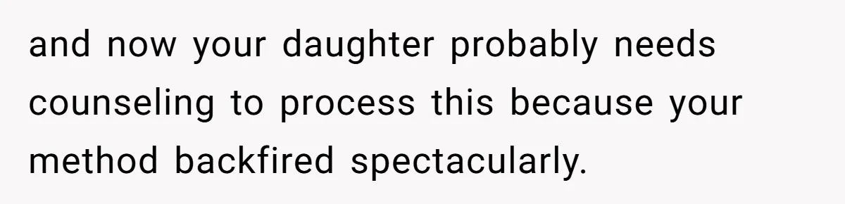 and now your daughter probably needs counseling to process this because your method backfired spectacularly.