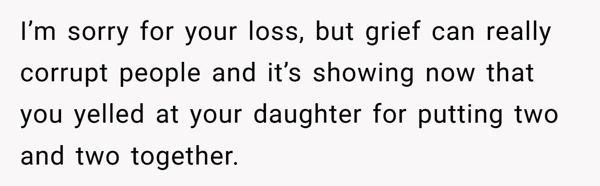 I’m sorry for your loss, but grief can really corrupt people and it’s showing now that you yelled at your daughter for putting two and two together.