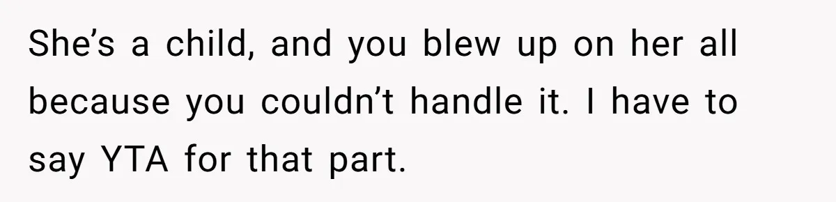 She’s a child, and you blew up on her all because you couldn’t handle it. I have to say YTA for that part.