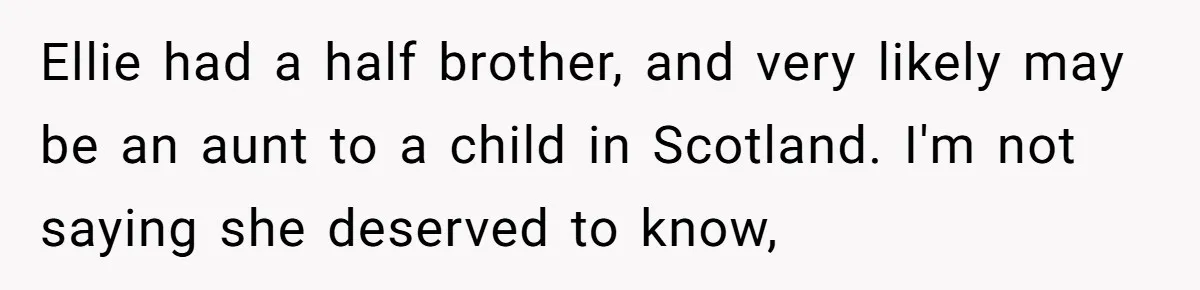 Ellie had a half brother, and very likely may be an aunt to a child in Scotland. I'm not saying she deserved to know,