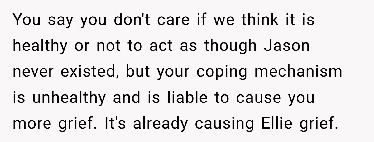 You say you don't care if we think it is healthy or not to act as though Jason never existed, but your coping mechanism is unhealthy and is liable to...