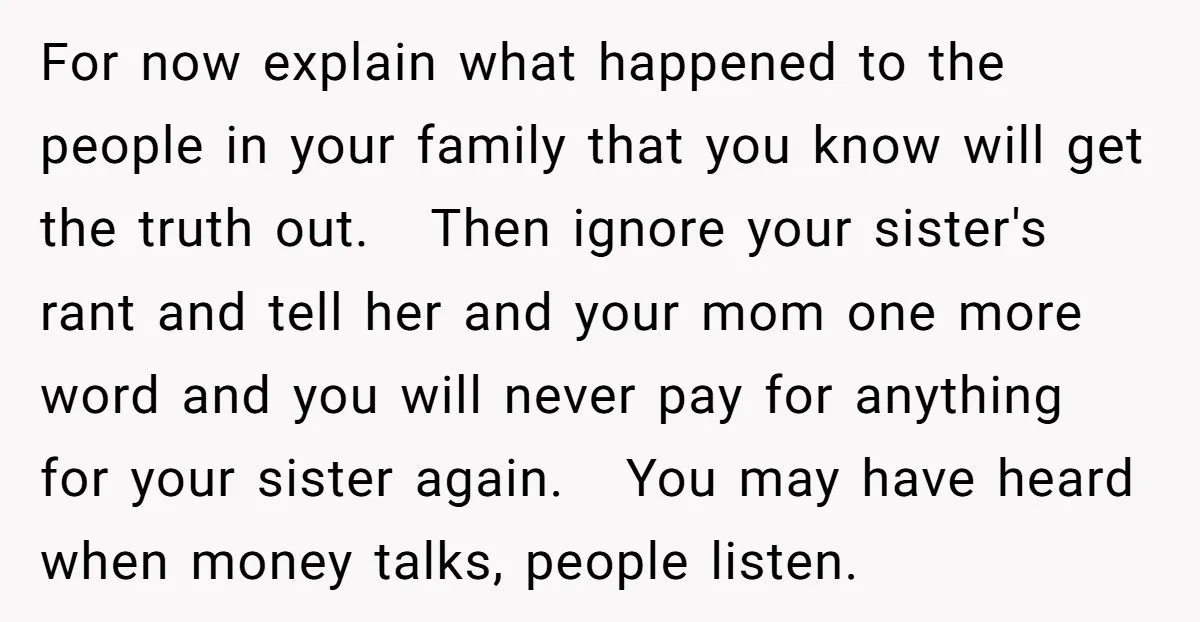 For now explain what happened to the people in your family that you know will get the truth out. Then ignore your sister's rant and tell her and your mom...