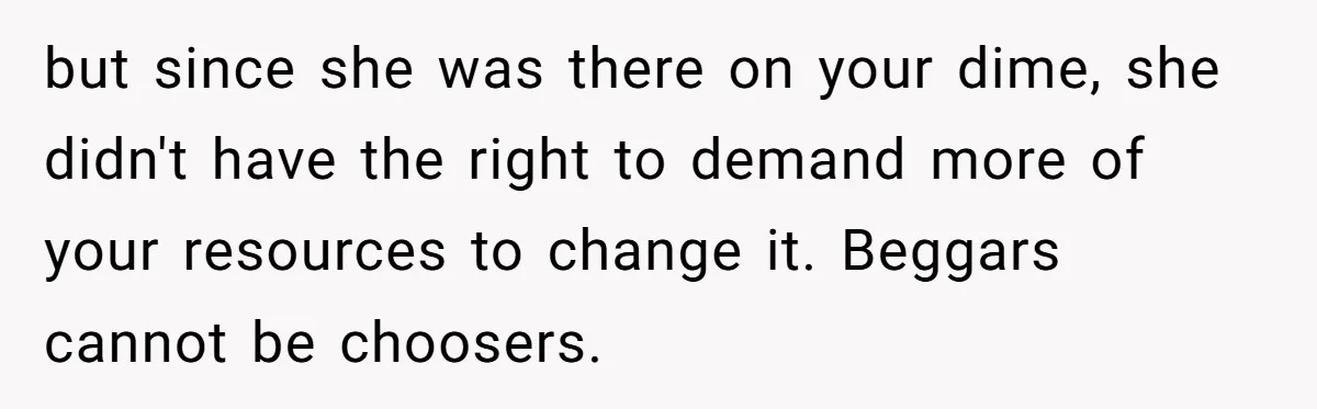 but since she was there on your dime, she didn't have the right to demand more of your resources to change it. Beggars cannot be choosers.