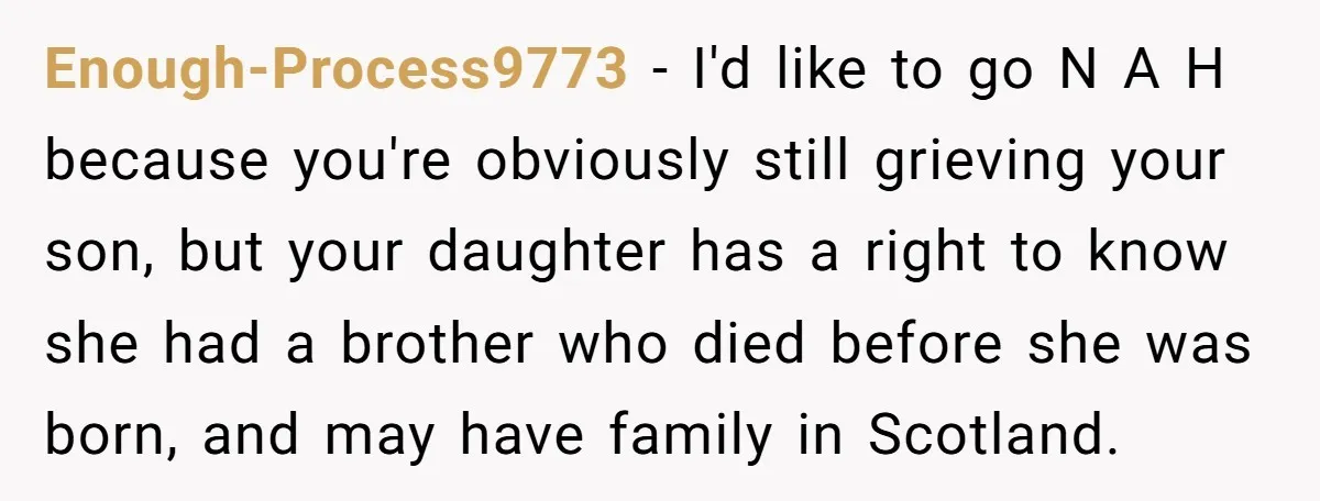 Enough-Process9773 − I'd like to go N A H because you're obviously still grieving your son, but your daughter has a right to know she had a brother who died...