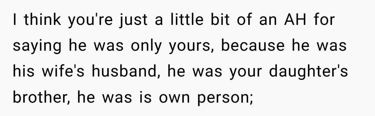 I think you're just a little bit of an AH for saying he was only yours, because he was his wife's husband, he was your daughter's brother, he was is...