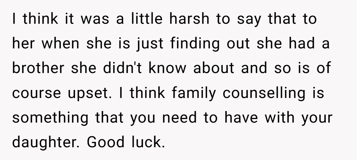 I think it was a little harsh to say that to her when she is just finding out she had a brother she didn't know about and so is of...