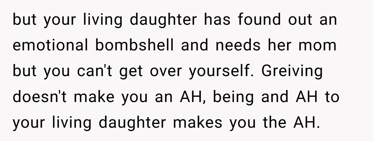 but your living daughter has found out an emotional bombshell and needs her mom but you can't get over yourself. Greiving doesn't make you an AH, being and AH to...