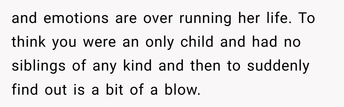 and emotions are over running her life. To think you were an only child and had no siblings of any kind and then to suddenly find out is a bit...