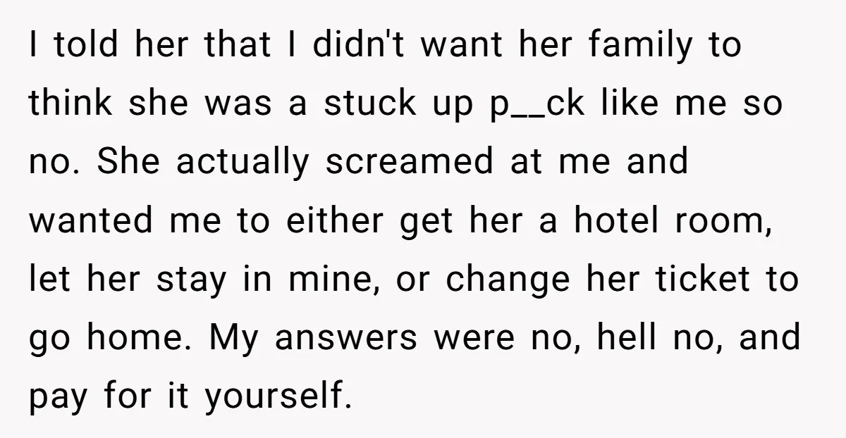 I told her that I didn't want her family to think she was a stuck up p__ck like me so no. She actually screamed at me and wanted me to...