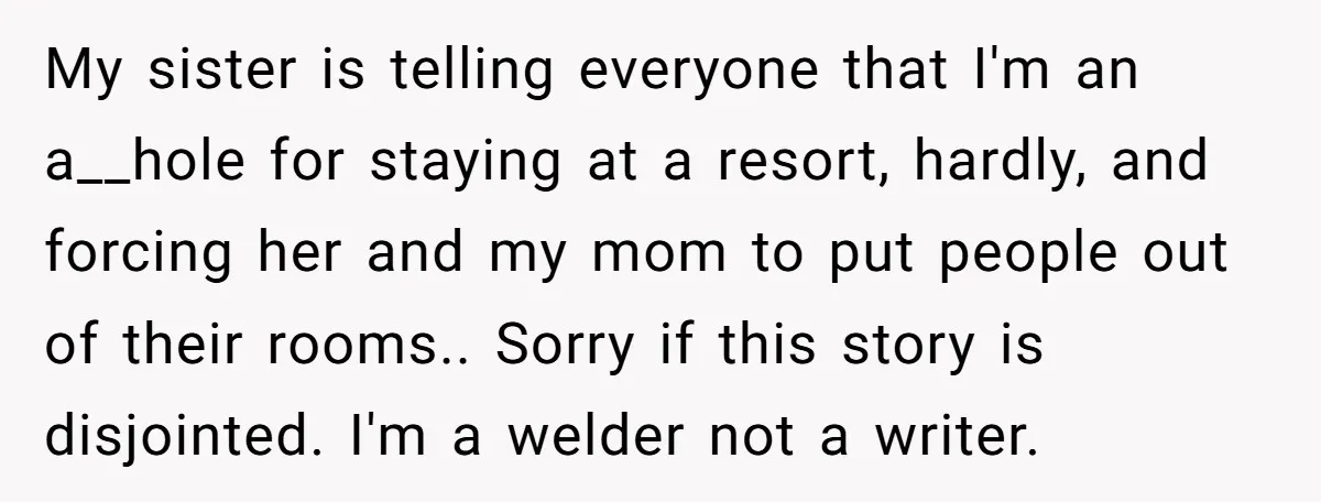 My sister is telling everyone that I'm an a__hole for staying at a resort, hardly, and forcing her and my mom to put people out of their rooms.. Sorry if...