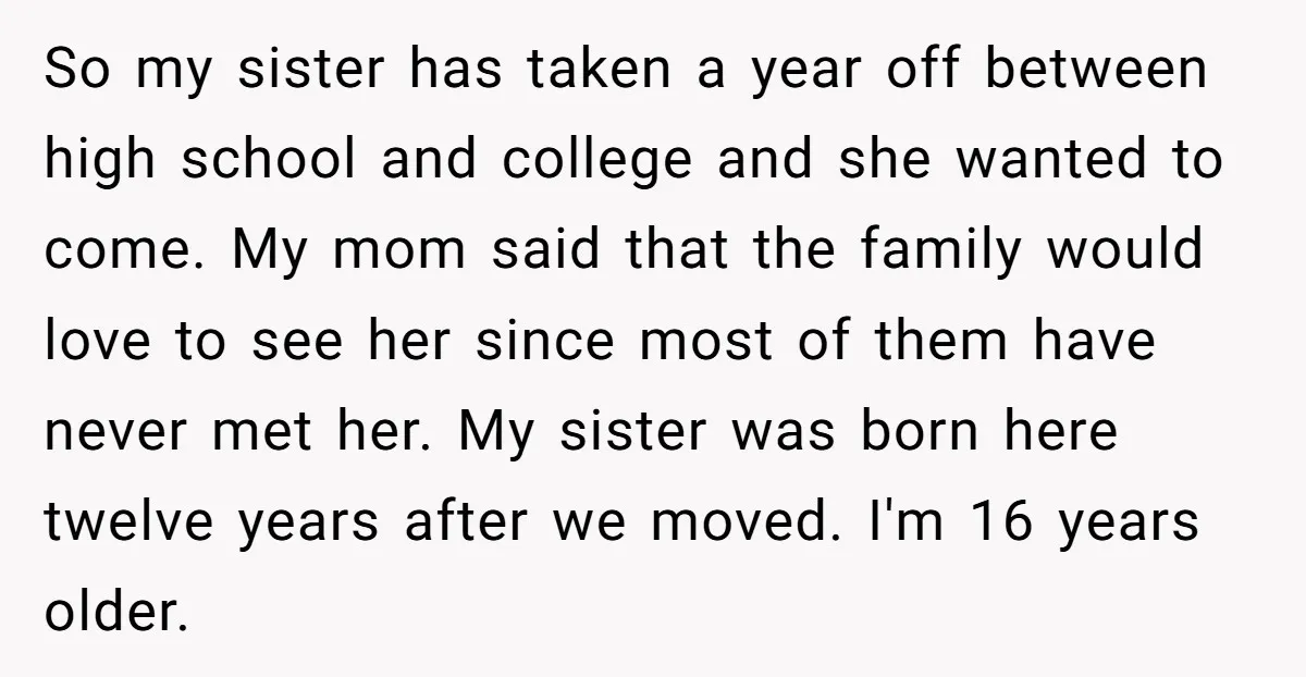 So my sister has taken a year off between high school and college and she wanted to come. My mom said that the family would love to see her since...