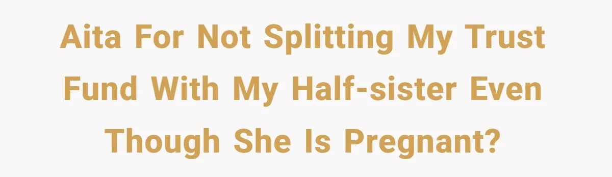 AITA for not splitting my trust fund with my half-sister even though she is pregnant?