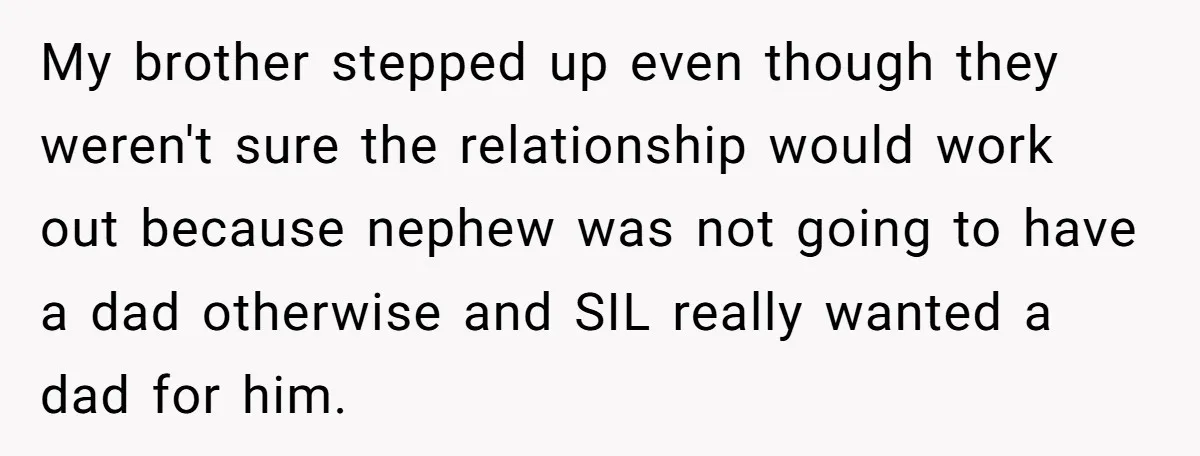 My brother stepped up even though they weren't sure the relationship would work out because nephew was not going to have a dad otherwise and SIL really wanted a dad...