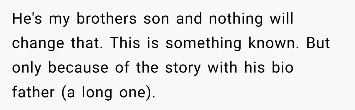 He's my brothers son and nothing will change that. This is something known. But only because of the story with his bio father (a long one).