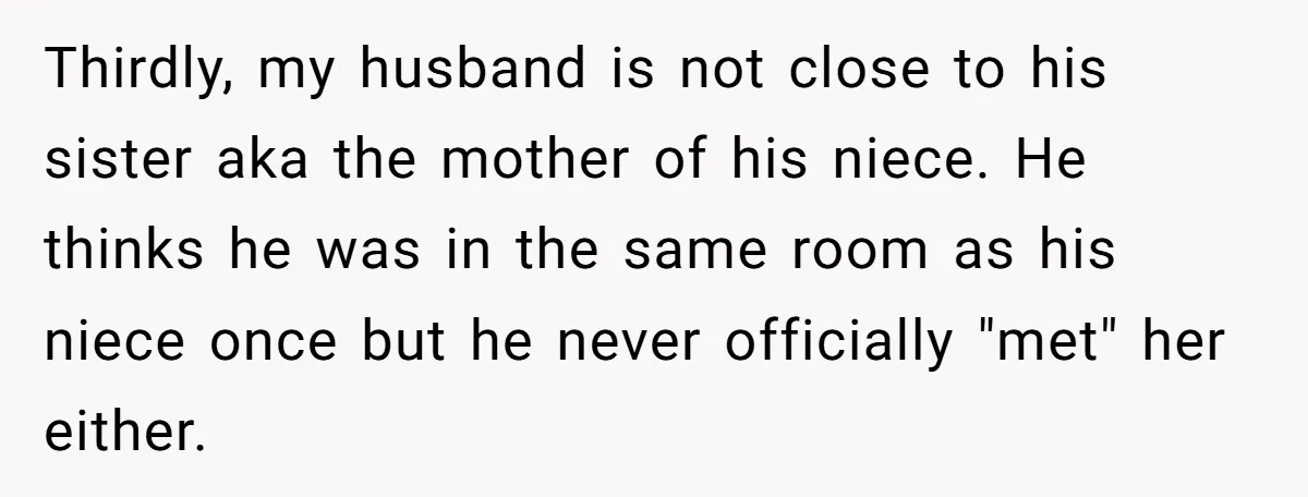 Thirdly, my husband is not close to his sister aka the mother of his niece. He thinks he was in the same room as his niece once but he never...