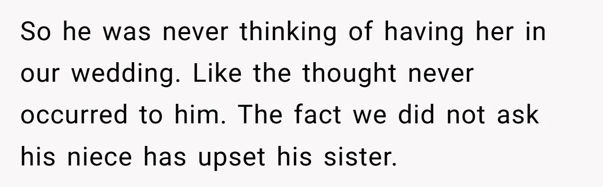 So he was never thinking of having her in our wedding. Like the thought never occurred to him. The fact we did not ask his niece has upset his sister.