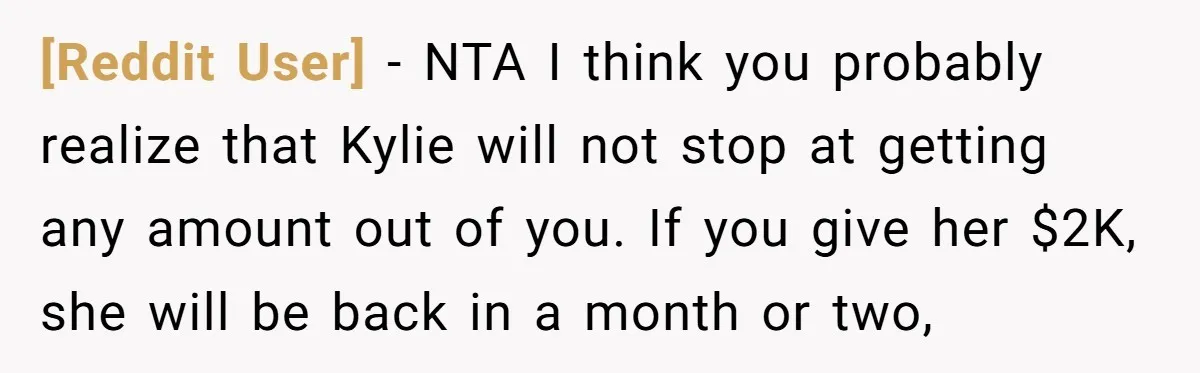 [Reddit User] − NTA I think you probably realize that Kylie will not stop at getting any amount out of you. If you give her $2K, she will be back...