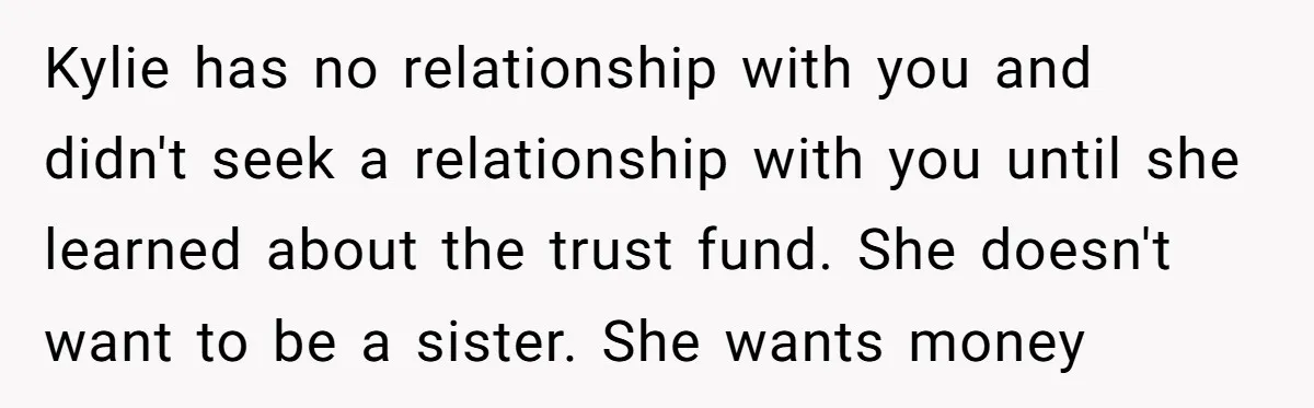 Kylie has no relationship with you and didn't seek a relationship with you until she learned about the trust fund. She doesn't want to be a sister. She wants money