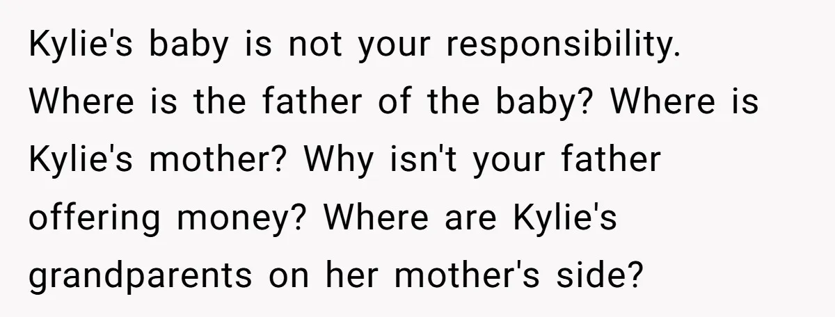 Kylie's baby is not your responsibility. Where is the father of the baby? Where is Kylie's mother? Why isn't your father offering money? Where are Kylie's grandparents on her mother's...